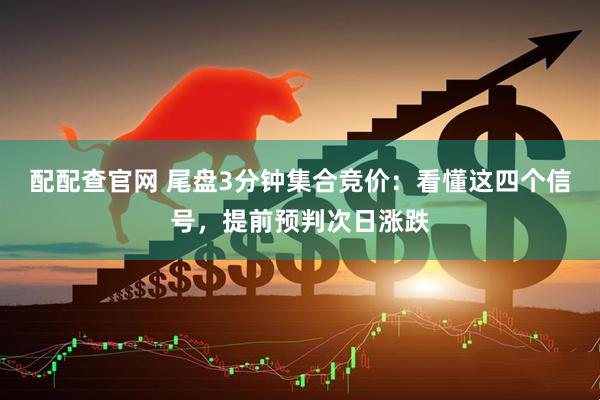 配配查官网 尾盘3分钟集合竞价：看懂这四个信号，提前预判次日涨跌