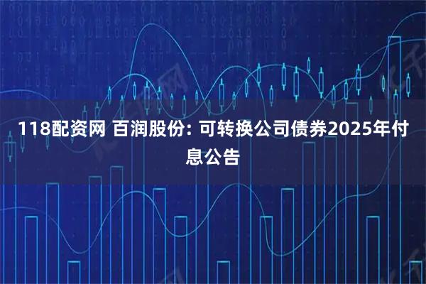 118配资网 百润股份: 可转换公司债券2025年付息公告