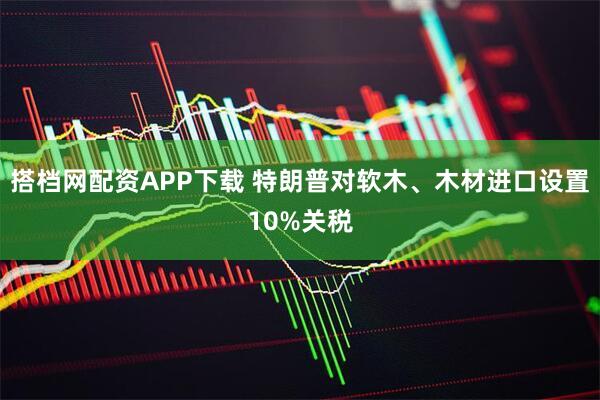 搭档网配资APP下载 特朗普对软木、木材进口设置10%关税