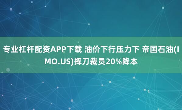 专业杠杆配资APP下载 油价下行压力下 帝国石油(IMO.US)挥刀裁员20%降本