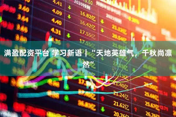 满盈配资平台 学习新语｜“天地英雄气，千秋尚凛然”