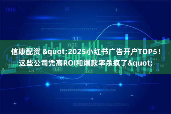 信康配资 "2025小红书广告开户TOP5！这些公司凭高ROI和爆款率杀疯了"