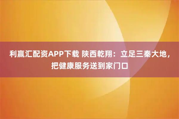 利赢汇配资APP下载 陕西乾翔：立足三秦大地，把健康服务送到家门口