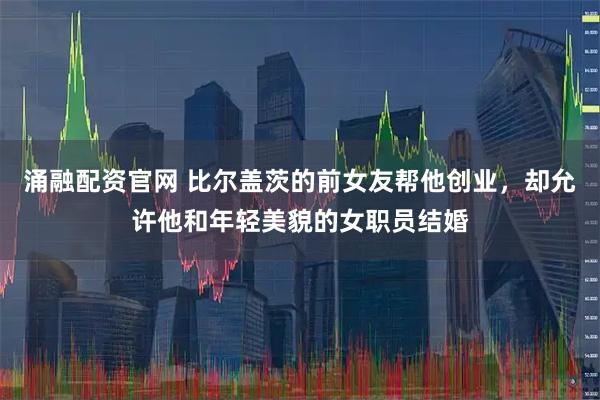 涌融配资官网 比尔盖茨的前女友帮他创业，却允许他和年轻美貌的女职员结婚