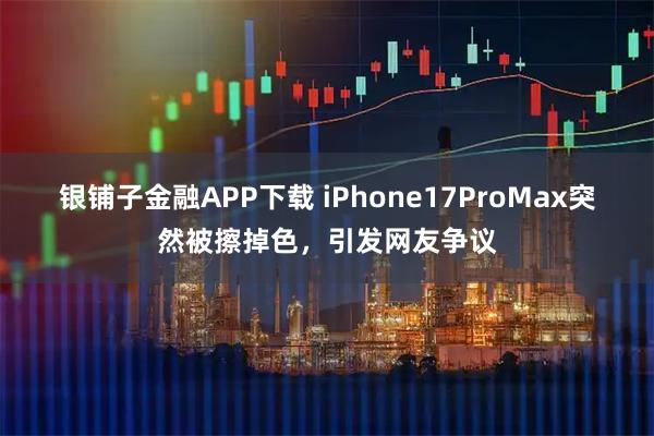 银铺子金融APP下载 iPhone17ProMax突然被擦掉色，引发网友争议