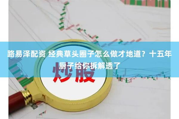 路易泽配资 经典草头圈子怎么做才地道？十五年厨子给你拆解透了