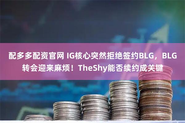 配多多配资官网 IG核心突然拒绝签约BLG，BLG转会迎来麻烦！TheShy能否续约成关键