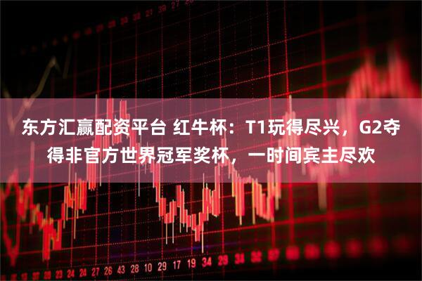 东方汇赢配资平台 红牛杯：T1玩得尽兴，G2夺得非官方世界冠军奖杯，一时间宾主尽欢