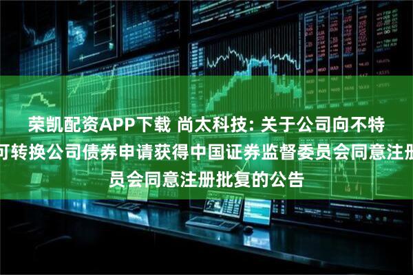 荣凯配资APP下载 尚太科技: 关于公司向不特定对象发行可转换公司债券申请获得中国证券监督委员会同意注册批复的公告